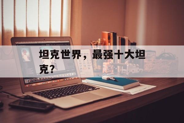 坦克世界，最强十大坦克？