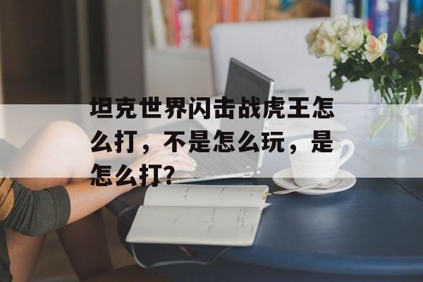 坦克世界闪击战虎王怎么打，不是怎么玩，是怎么打？