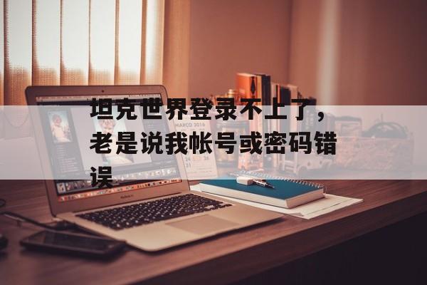 坦克世界登录不上了，老是说我帐号或密码错误