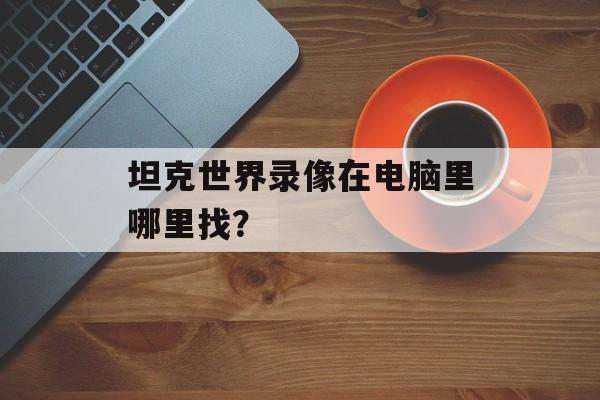 坦克世界录像在电脑里哪里找？