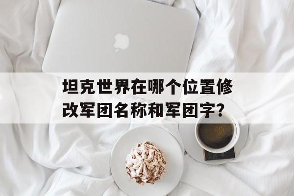 坦克世界在哪个位置修改军团名称和军团字？