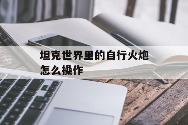 坦克世界里的自行火炮怎么操作