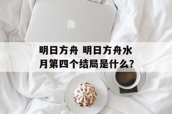 明日方舟 明日方舟水月第四个结局是什么？