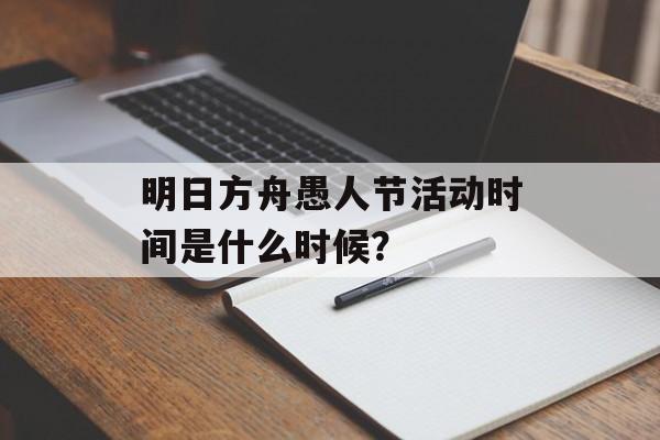 明日方舟愚人节活动时间是什么时候？