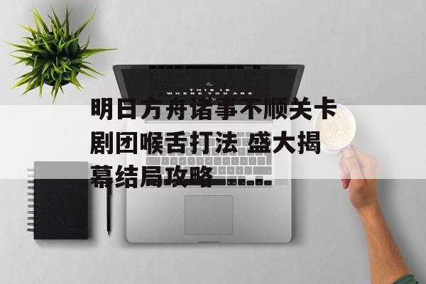 明日方舟诸事不顺关卡剧团喉舌打法 盛大揭幕结局攻略