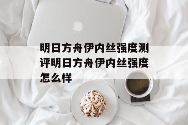明日方舟伊内丝强度测评明日方舟伊内丝强度怎么样