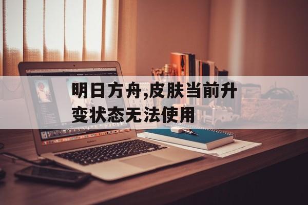 明日方舟,皮肤当前升变状态无法使用