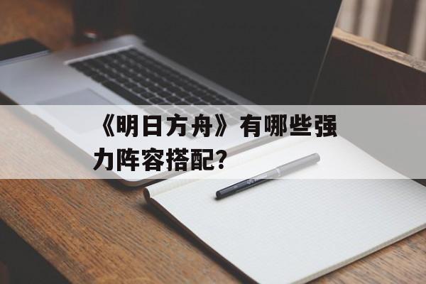 《明日方舟》有哪些强力阵容搭配？
