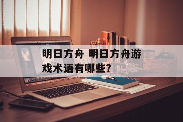 明日方舟 明日方舟游戏术语有哪些？