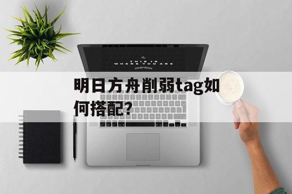 明日方舟削弱tag如何搭配？