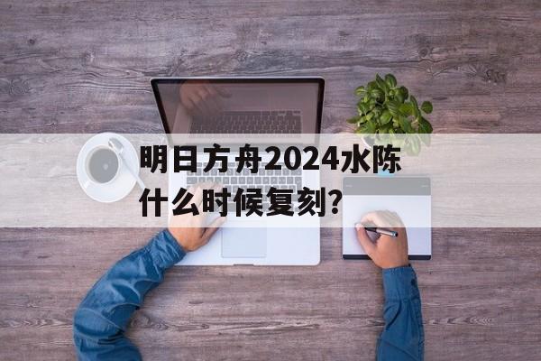 明日方舟2024水陈什么时候复刻？