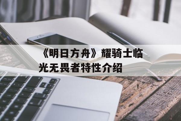 《明日方舟》耀骑士临光无畏者特性介绍