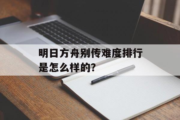 明日方舟别传难度排行是怎么样的？