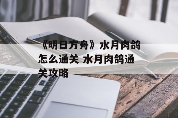 《明日方舟》水月肉鸽怎么通关 水月肉鸽通关攻略