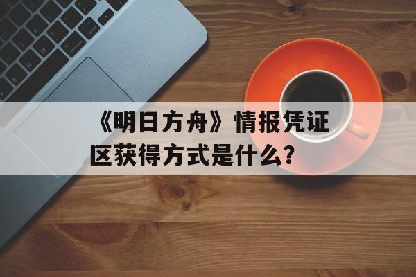 《明日方舟》情报凭证区获得方式是什么？