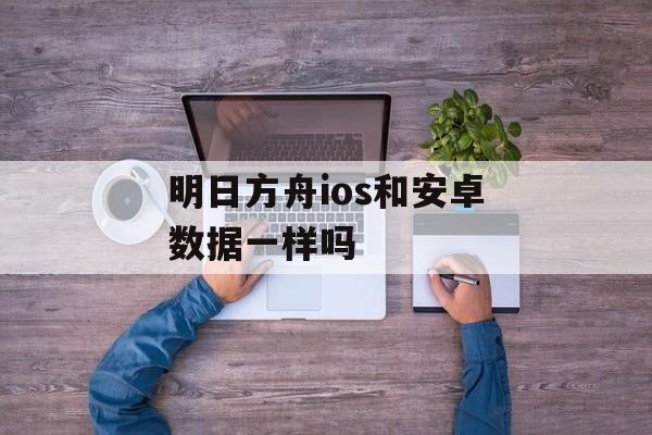 明日方舟ios和安卓数据一样吗