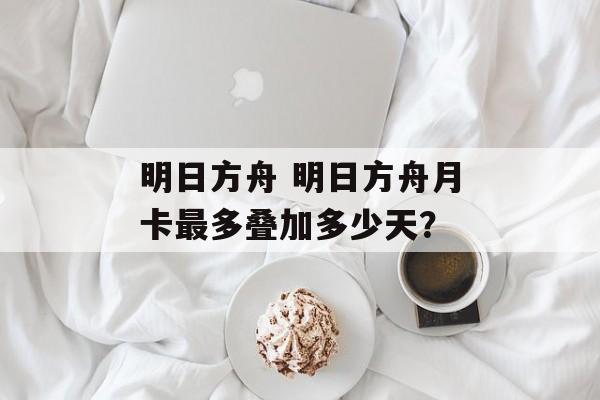 明日方舟 明日方舟月卡最多叠加多少天？