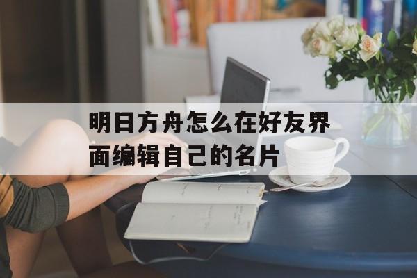 明日方舟怎么在好友界面编辑自己的名片