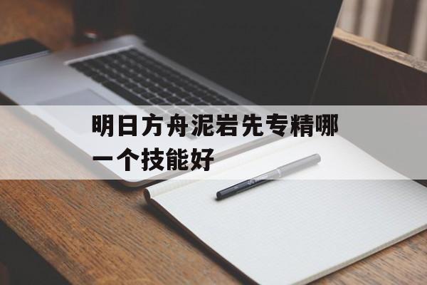 明日方舟泥岩先专精哪一个技能好