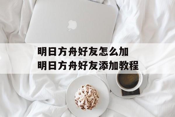明日方舟好友怎么加 明日方舟好友添加教程