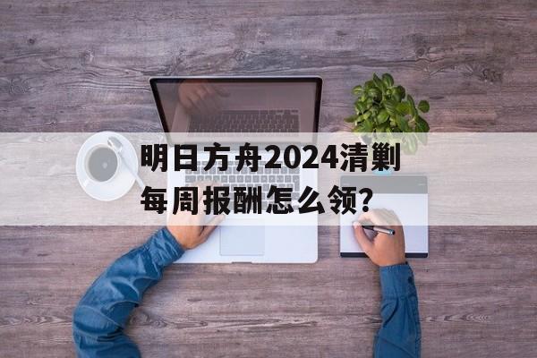 明日方舟2024清剿每周报酬怎么领？