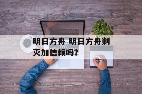 明日方舟 明日方舟剿灭加信赖吗？