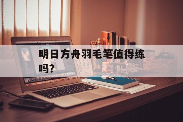 明日方舟羽毛笔值得练吗？