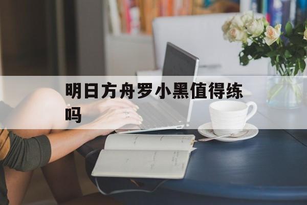 明日方舟罗小黑值得练吗