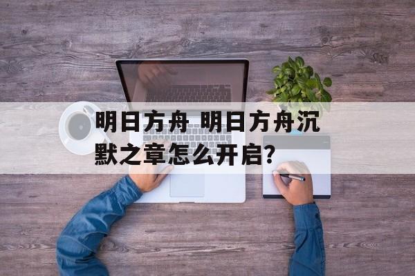 明日方舟 明日方舟沉默之章怎么开启？