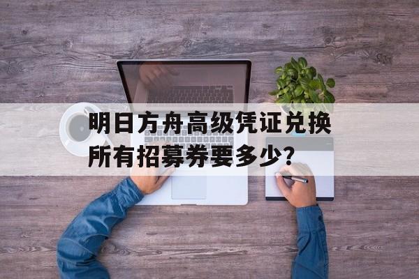 明日方舟高级凭证兑换所有招募券要多少？