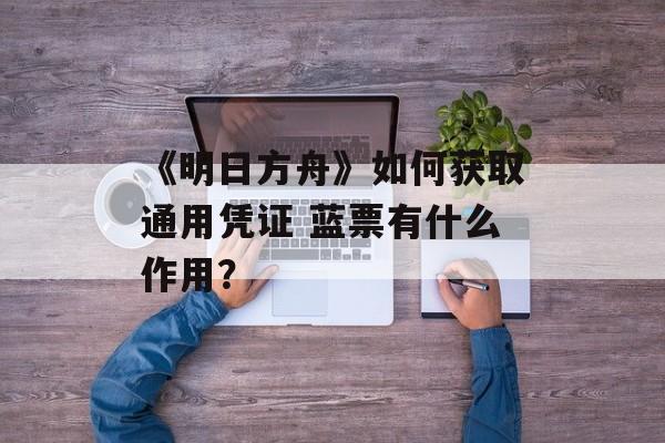 《明日方舟》如何获取通用凭证 蓝票有什么作用？