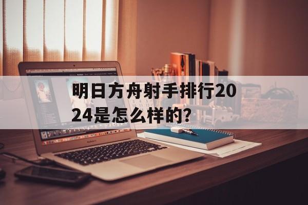 明日方舟射手排行2024是怎么样的？