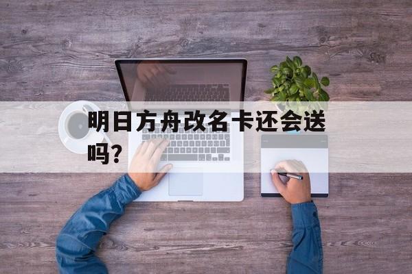 明日方舟改名卡还会送吗？
