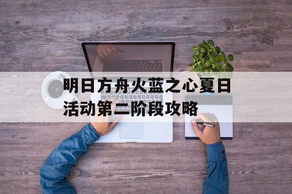 明日方舟火蓝之心夏日活动第二阶段攻略