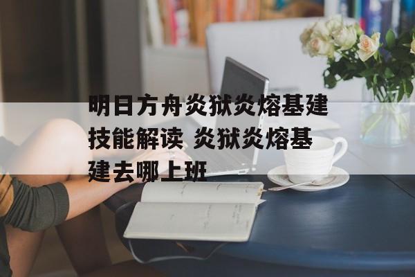 明日方舟炎狱炎熔基建技能解读 炎狱炎熔基建去哪上班