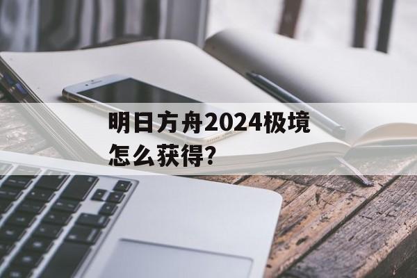 明日方舟2024极境怎么获得？