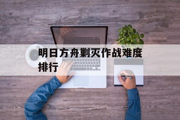明日方舟剿灭作战难度排行