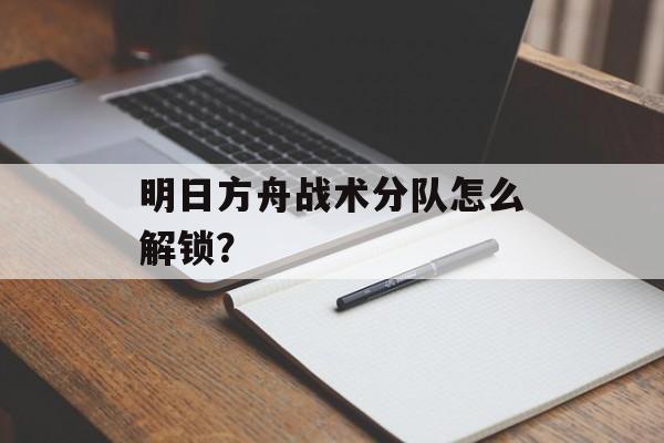 明日方舟战术分队怎么解锁？