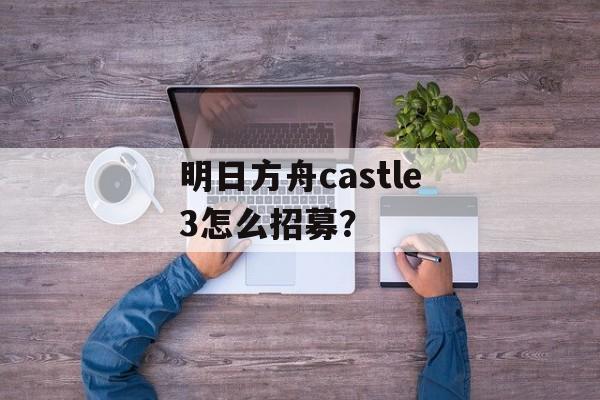 明日方舟castle3怎么招募？