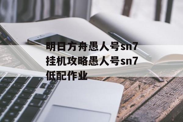 明日方舟愚人号sn7挂机攻略愚人号sn7低配作业