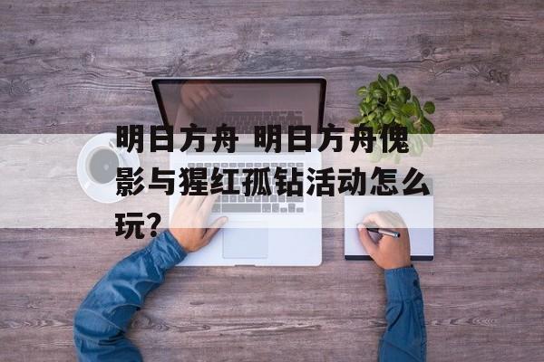 明日方舟 明日方舟傀影与猩红孤钻活动怎么玩？