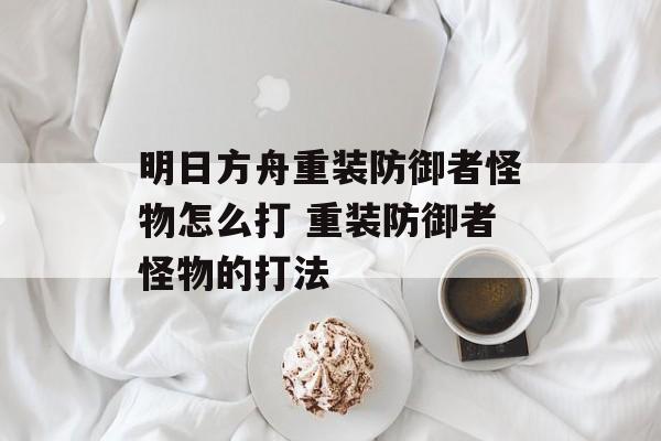 明日方舟重装防御者怪物怎么打 重装防御者怪物的打法