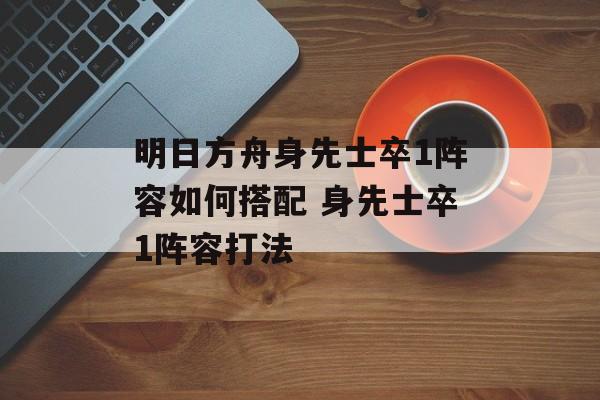 明日方舟身先士卒1阵容如何搭配 身先士卒1阵容打法