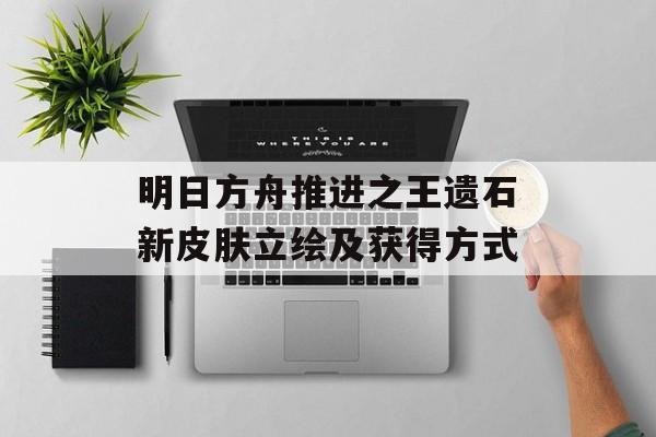 明日方舟推进之王遗石新皮肤立绘及获得方式