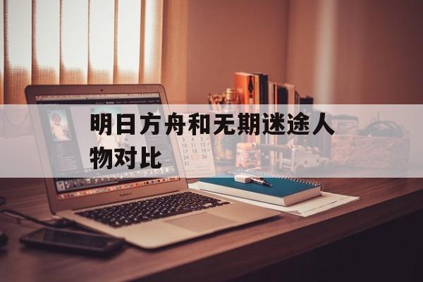 明日方舟和无期迷途人物对比