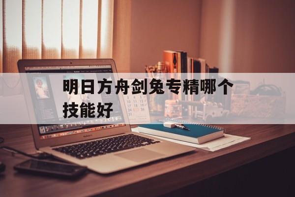 明日方舟剑兔专精哪个技能好