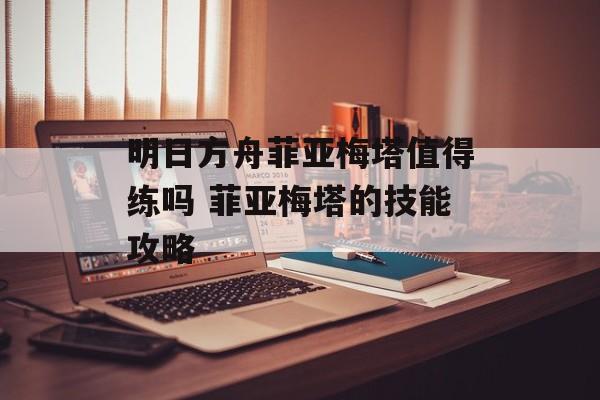 明日方舟菲亚梅塔值得练吗 菲亚梅塔的技能攻略