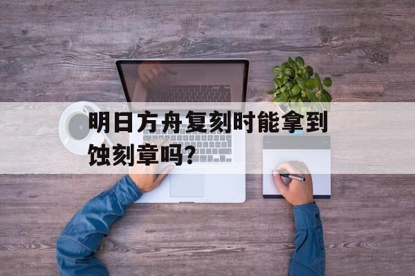 明日方舟复刻时能拿到蚀刻章吗？