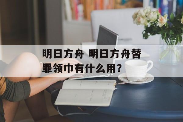 明日方舟 明日方舟替罪领巾有什么用？