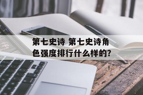 第七史诗 第七史诗角色强度排行什么样的？